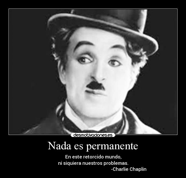 Nada es permanente - En este retorcido mundo,
ni siquiera nuestros problemas.
                                                              -Charlie Chaplin