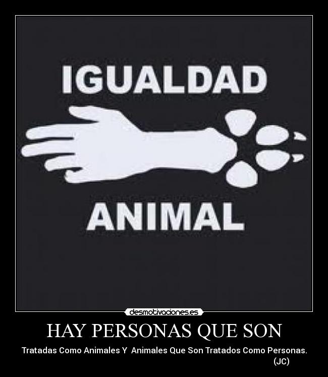 HAY PERSONAS QUE SON - Tratadas Como Animales Y  Animales Que Son Tratados Como Personas.
                                                                                                                    (JC)