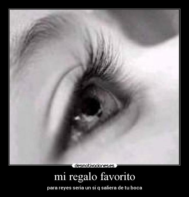 mi regalo favorito - para reyes seria un si q saliera de tu boca