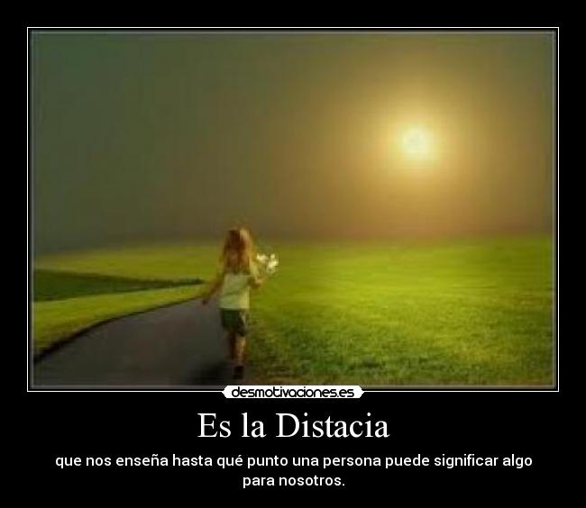 Es la Distacia - que nos enseña hasta qué punto una persona puede significar algo para nosotros.
