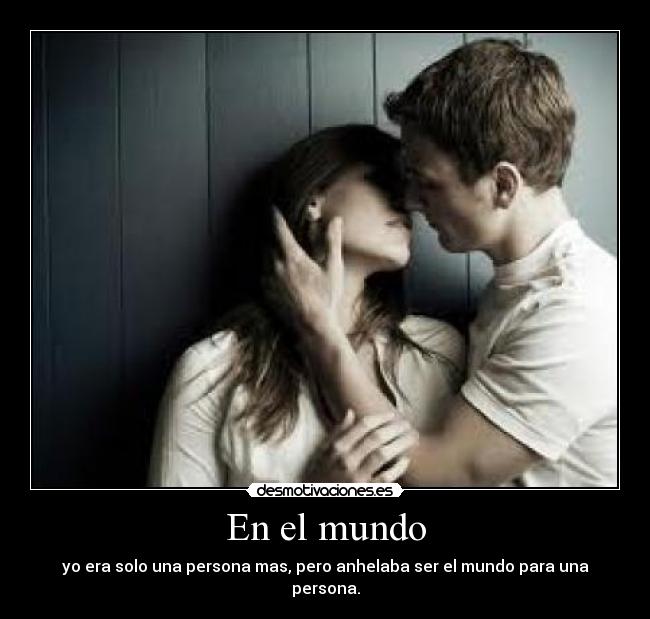 En el mundo - yo era solo una persona mas, pero anhelaba ser el mundo para una persona.