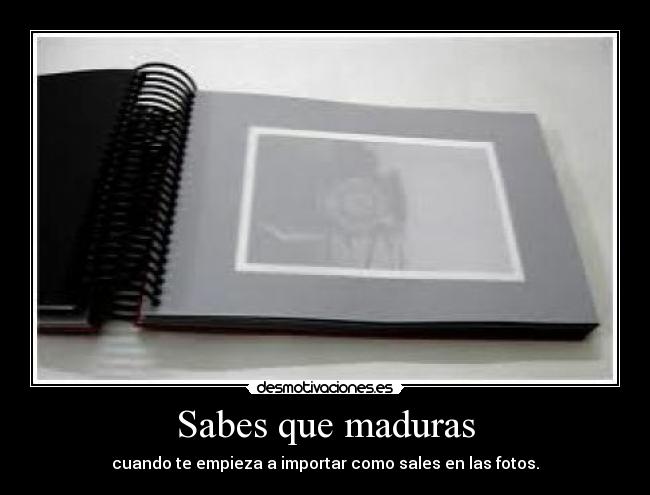 Sabes que maduras - cuando te empieza a importar como sales en las fotos.