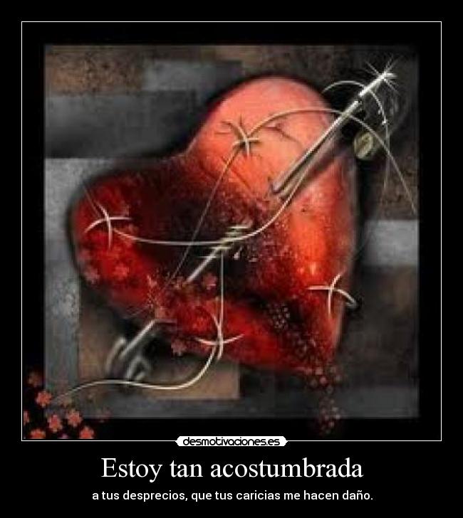 Estoy tan acostumbrada - a tus desprecios, que tus caricias me hacen daño.