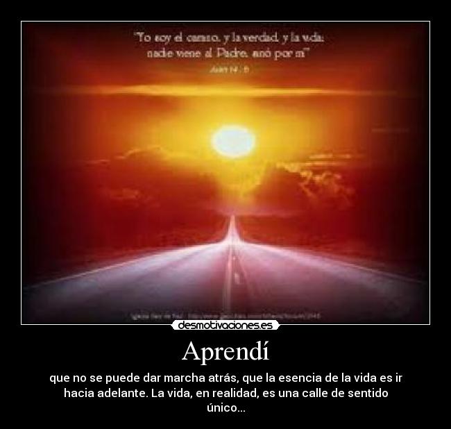 Aprendà - que no se puede dar marcha atrás, que la esencia de la vida es ir
hacia adelante. La vida, en realidad, es una calle de sentido
único...