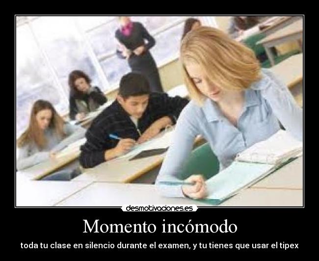 Momento incómodo - toda tu clase en silencio durante el examen, y tu tienes que usar el tipex