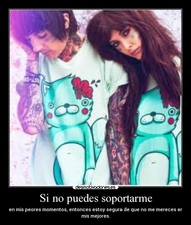 Si no puedes soportarme - en mis peores momentos, entonces estoy segura de que no me mereces en
mis mejores.