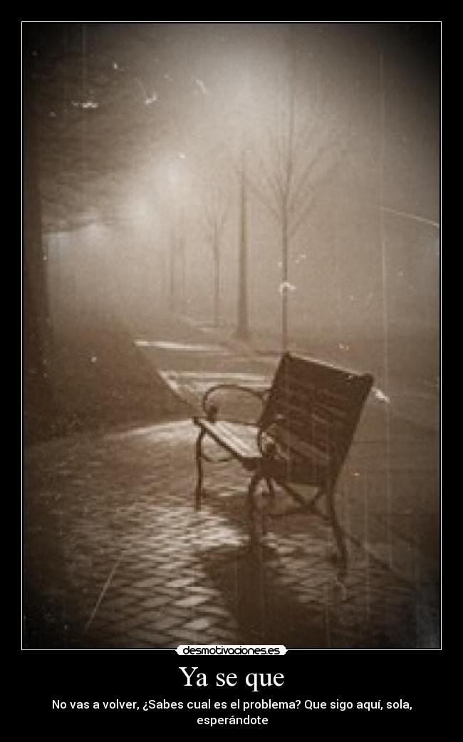 Ya se que - No vas a volver, ¿Sabes cual es el problema? Que sigo aquí, sola, esperándote