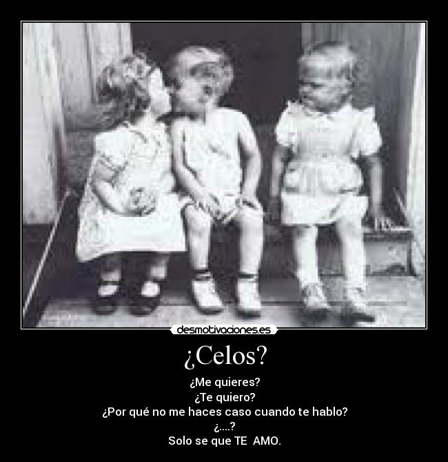 ¿Celos? - ¿Me quieres?
¿Te quiero?
¿Por qué no me haces caso cuando te hablo?
¿....?
Solo se que TE AMO.