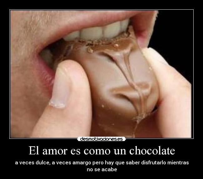 El amor es como un chocolate - a veces dulce, a veces amargo pero hay que saber disfrutarlo mientras no se acabe