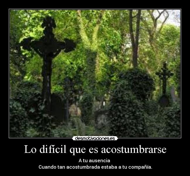 Lo difícil que es acostumbrarse - A tu ausencia 
Cuando tan acostumbrada estaba a tu compañía.