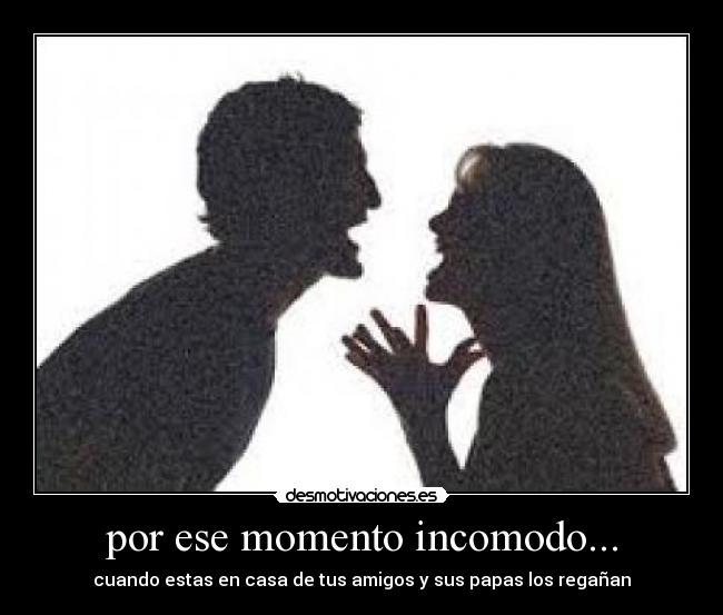 por ese momento incomodo... - cuando estas en casa de tus amigos y sus papas los regañan