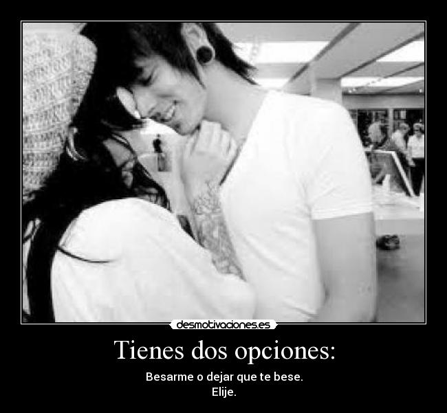 Tienes dos opciones: - Besarme o dejar que te bese.
Elije.
