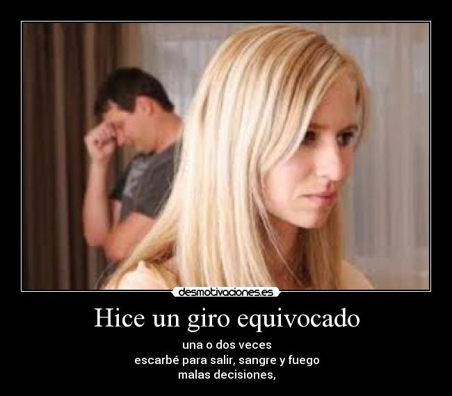 Hice un giro equivocado - una o dos veces
escarbé para salir, sangre y fuego
malas decisiones,
