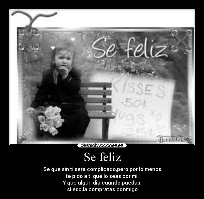 Se feliz - Se que sin ti sera complicado,pero por lo menos
te pido a ti que lo seas por mi.
Y que algun dia cuando puedas,
si eso,la compratas conmigo