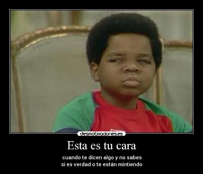 Esta es tu cara - cuando te dicen algo y no sabes
si es verdad o te están mintiendo
