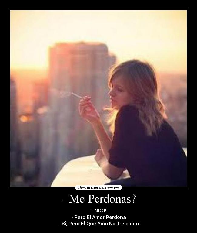 - Me Perdonas? - - NOO!
- Pero El Amor Perdona
- Si, Pero El Que Ama No Treiciona