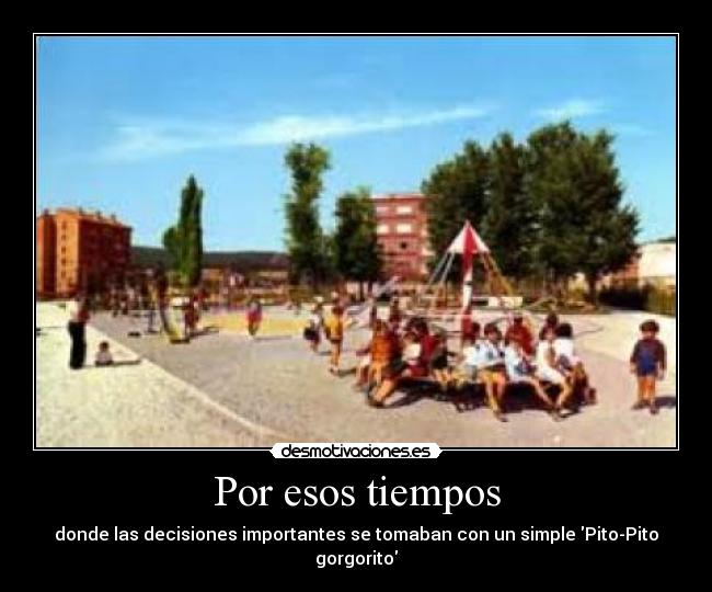 Por esos tiempos - donde las decisiones importantes se tomaban con un simple Pito-Pito gorgorito