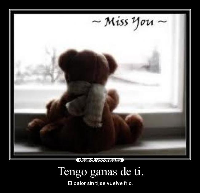 Tengo ganas de ti. - El calor sin ti,se vuelve frio.