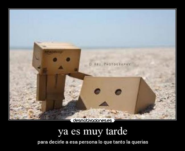 ya es muy tarde - para decirle a esa persona lo que tanto la querias