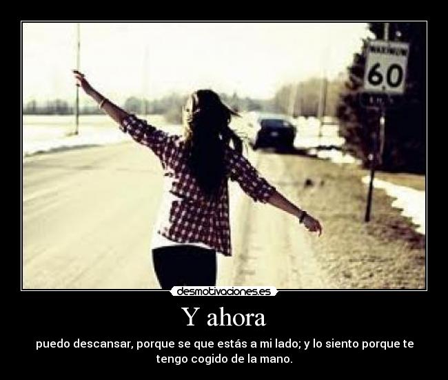 Y ahora - puedo descansar, porque se que estás a mi lado; y lo siento porque te
tengo cogido de la mano.