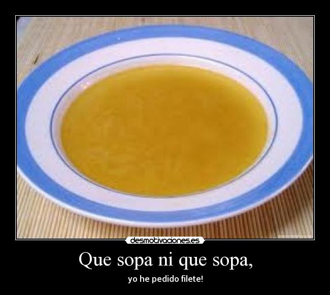 Que sopa ni que sopa, - yo he pedido filete!