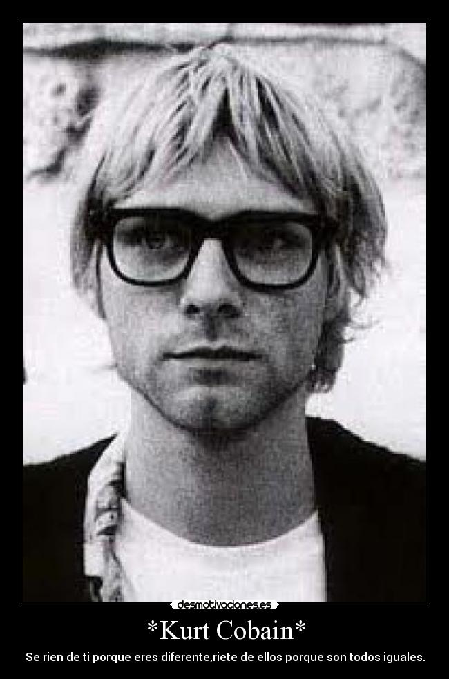 *Kurt Cobain* - Se rien de ti porque eres diferente,riete de ellos porque son todos iguales.