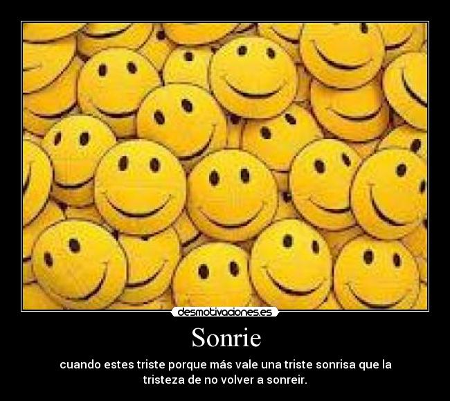 Sonrie - cuando estes triste porque más vale una triste sonrisa que la
tristeza de no volver a sonreir.