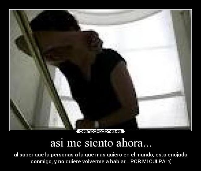 asi me siento ahora... - al saber que la personas a la que mas quiero en el mundo, esta enojada
conmigo, y no quiere volverme a hablar... POR MI CULPA! :(