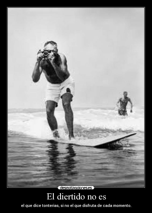 El diertido no es - el que dice tonterias, si no el que disfruta de cada momento.