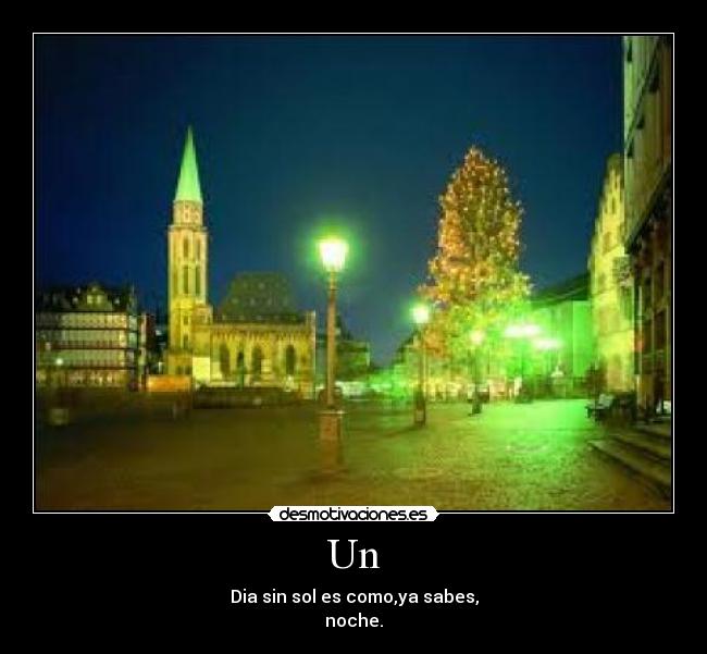 Un - Dia sin sol es como,ya sabes,
noche.