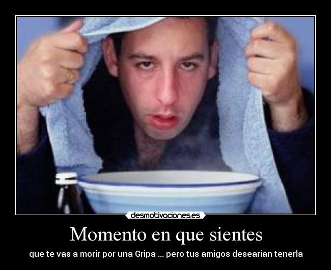 Momento en que sientes - que te vas a morir por una Gripa ... pero tus amigos desearian tenerla