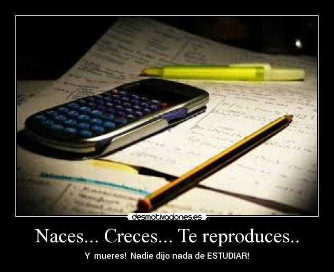 Naces... Creces... Te reproduces.. - Y mueres! Nadie dijo nada de ESTUDIAR!