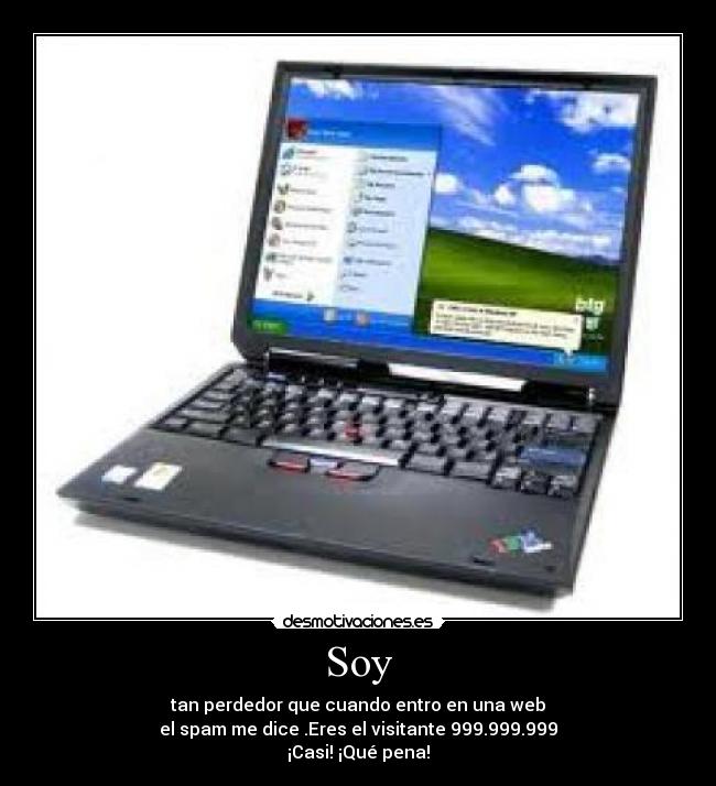 Soy - tan perdedor que cuando entro en una web
el spam me dice .Eres el visitante 999.999.999
¡Casi! ¡Qué pena!