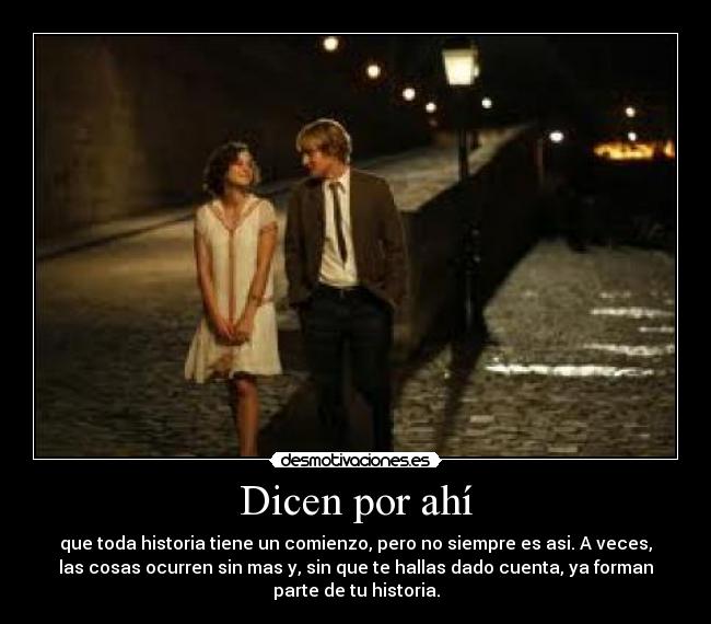 Dicen por ahí - que toda historia tiene un comienzo, pero no siempre es asi. A veces,
las cosas ocurren sin mas y, sin que te hallas dado cuenta, ya forman
parte de tu historia.