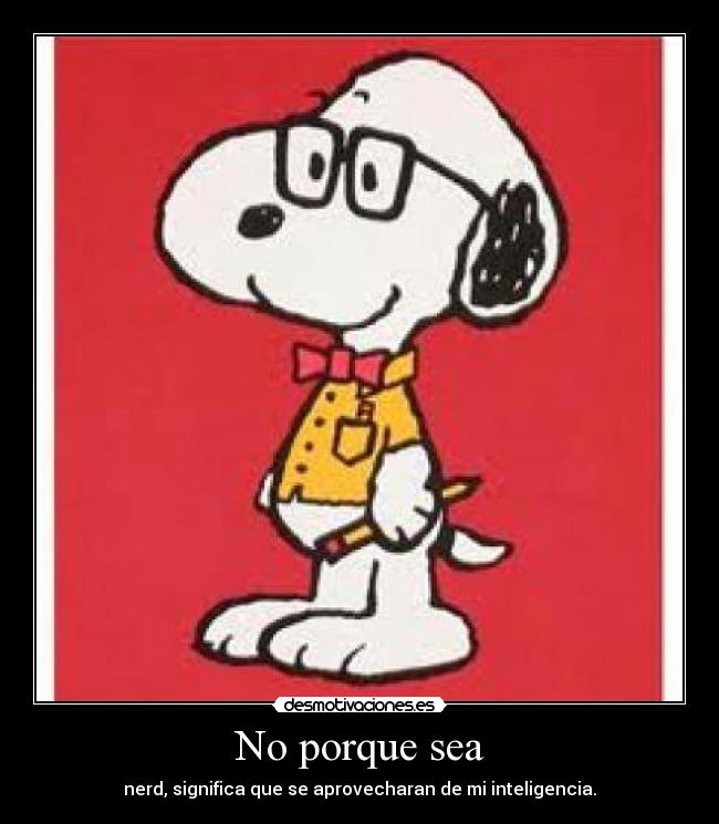 No porque sea - nerd, significa que se aprovecharan de mi inteligencia.