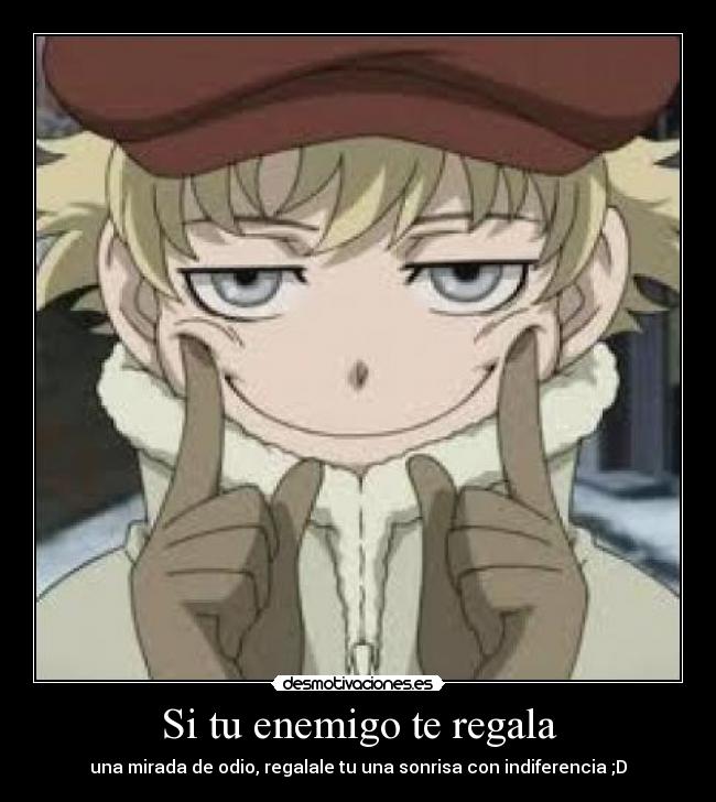Si tu enemigo te regala - una mirada de odio, regalale tu una sonrisa con indiferencia ;D