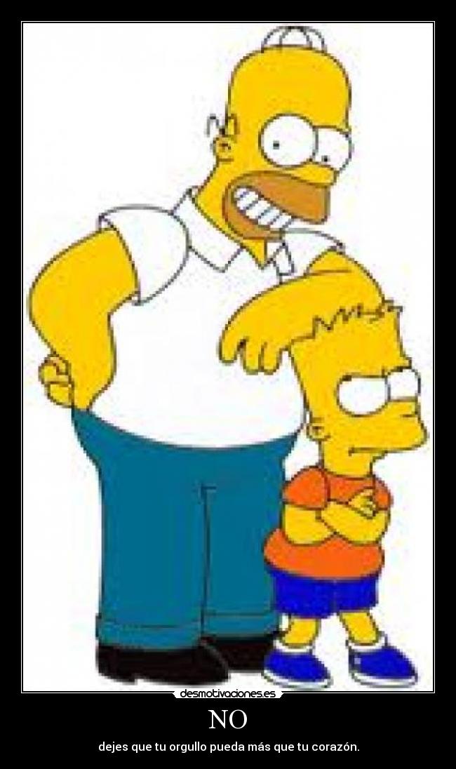NO - dejes que tu orgullo pueda más que tu corazón.