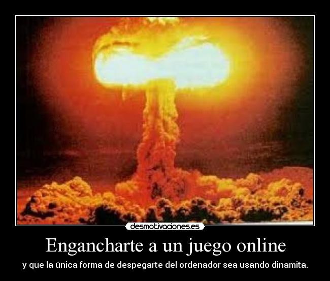 Engancharte a un juego online - y que la única forma de despegarte del ordenador sea usando dinamita.