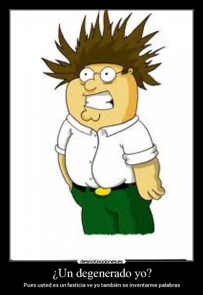 ¿Un degenerado yo? - Pues usted es un fasticia ve yo también se inventarme palabras