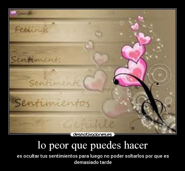 lo peor que puedes hacer - es ocultar tus sentimientos para luego no poder soltarlos por que es demasiado tarde