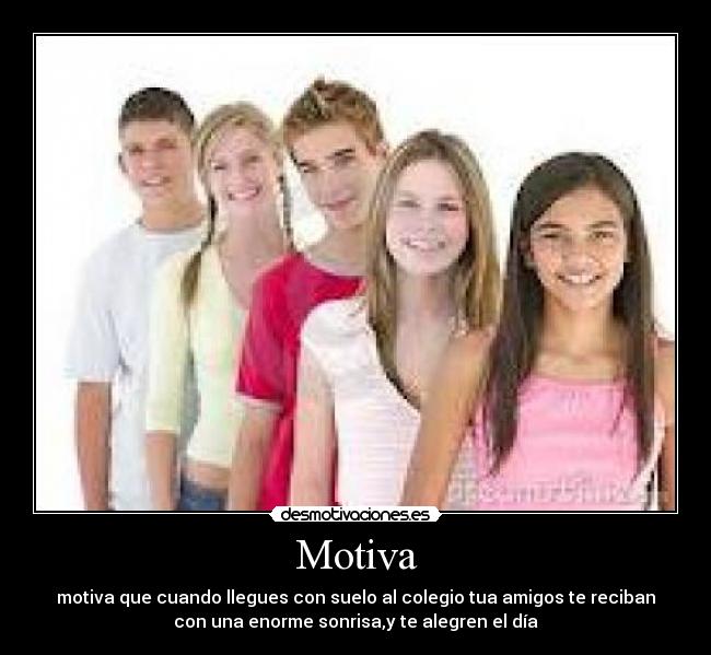 Motiva - motiva que cuando llegues con suelo al colegio tua amigos te reciban
con una enorme sonrisa,y te alegren el día