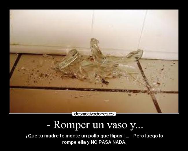 - Romper un vaso y... -