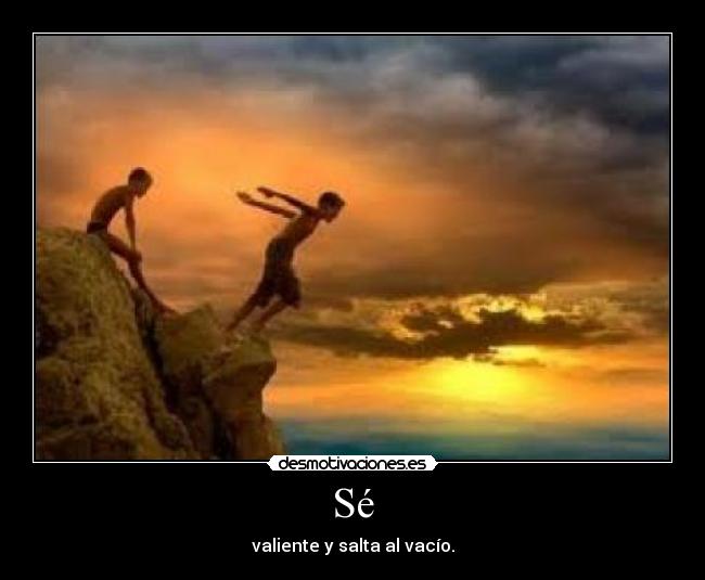 Sé - valiente y salta al vacío.