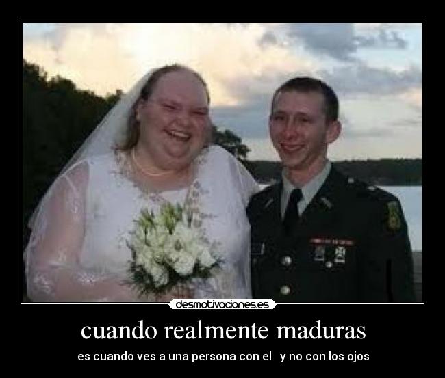 cuando realmente maduras - es cuando ves a una persona con el ♥ y no con los ojos