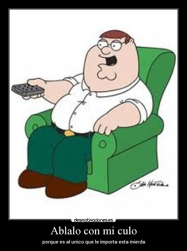 Ablalo con mi culo - porque es al unico que le importa esta mierda