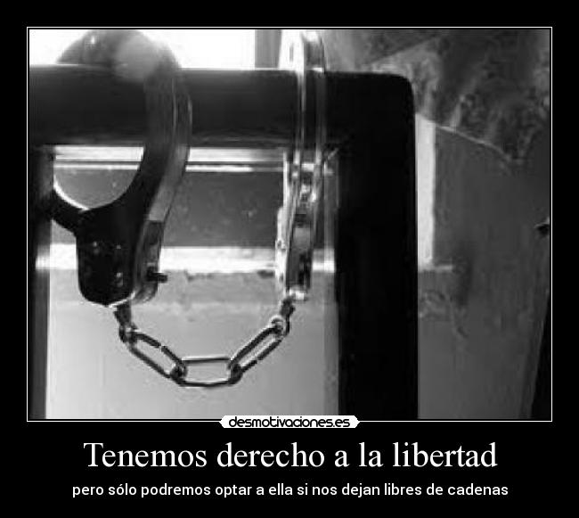 Tenemos derecho a la libertad - pero sólo podremos optar a ella si nos dejan libres de cadenas