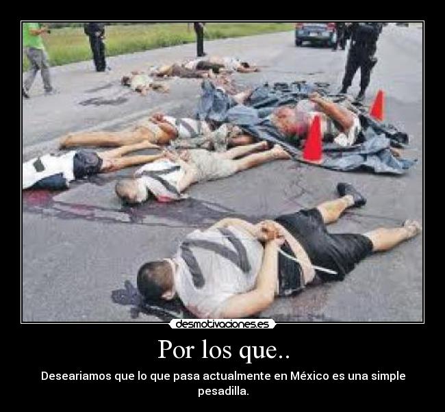 Por los que.. - Deseariamos que lo que pasa actualmente en México es una simple pesadilla.