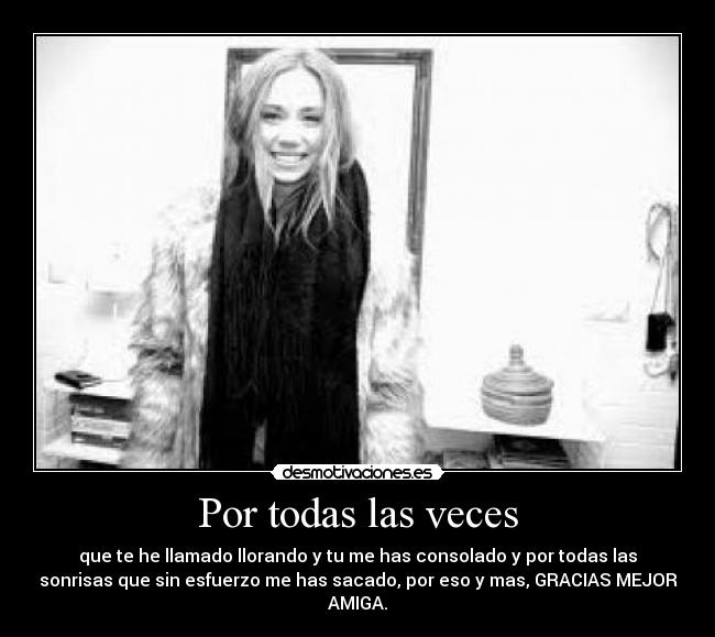Por todas las veces - que te he llamado llorando y tu me has consolado y por todas las
sonrisas que sin esfuerzo me has sacado, por eso y mas, GRACIAS MEJOR
AMIGA.