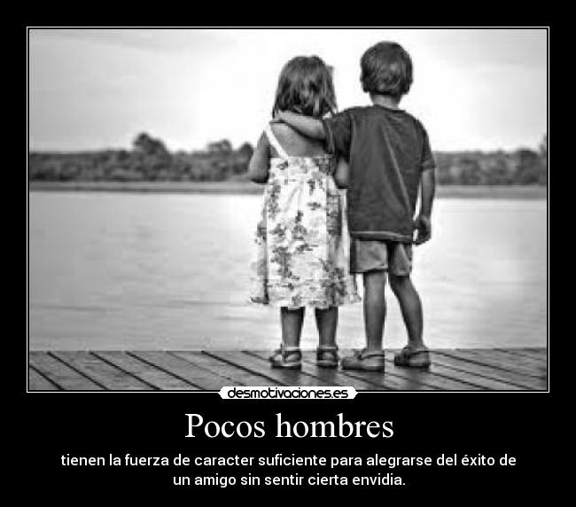 Pocos hombres - tienen la fuerza de caracter suficiente para alegrarse del éxito de
un amigo sin sentir cierta envidia.