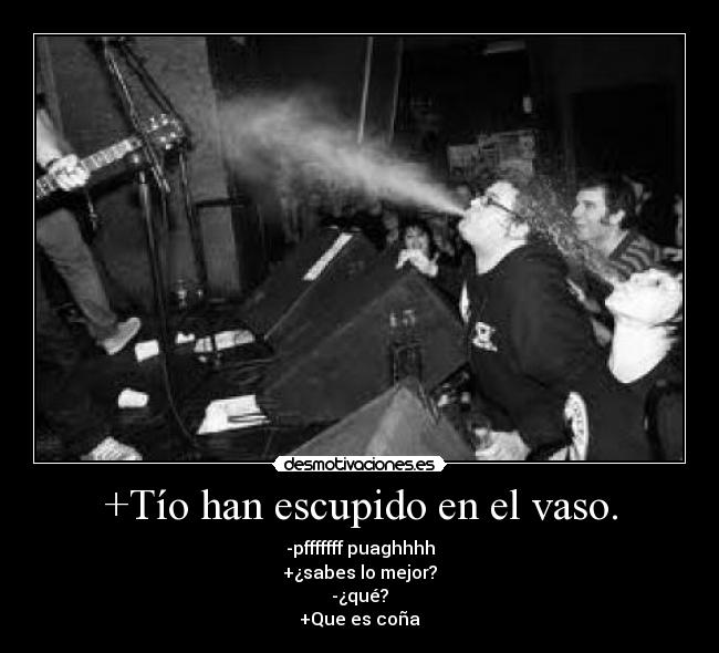 +Tío han escupido en el vaso. - -pfffffff puaghhhh
+¿sabes lo mejor?
-¿qué?
+Que es coña